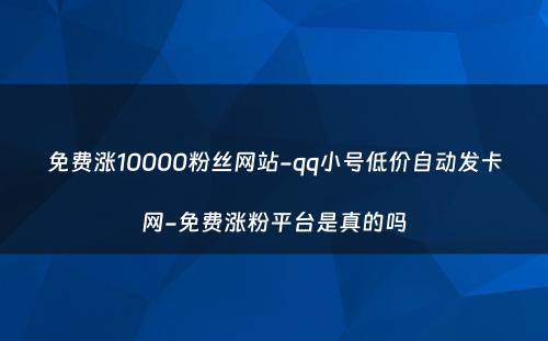 免费涨10000粉丝网站-qq小号低价自动发卡网-免费涨粉平台是真的吗