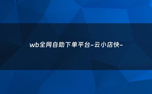 wb全网自助下单平台-云小店快-