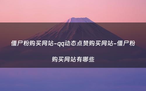 僵尸粉购买网站-qq动态点赞购买网站-僵尸粉购买网站有哪些