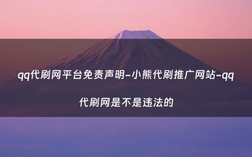 qq代刷网平台免责声明-小熊代刷推广网站-qq代刷网是不是违法的