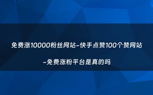 免费涨10000粉丝网站-快手点赞100个赞网站-免费涨粉平台是真的吗