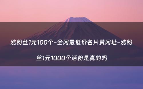 涨粉丝1元100个-全网最低价名片赞网址-涨粉丝1元1000个活粉是真的吗