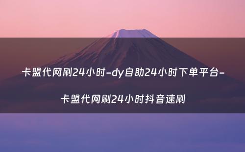 卡盟代网刷24小时-dy自助24小时下单平台-卡盟代网刷24小时抖音速刷