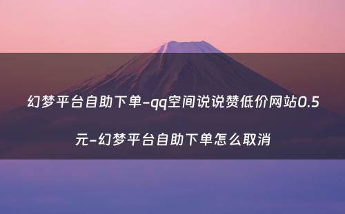 幻梦平台自助下单-qq空间说说赞低价网站0.5元-幻梦平台自助下单怎么取消