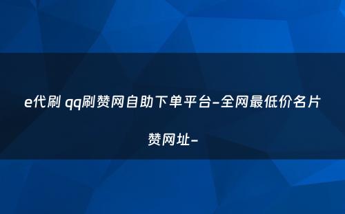 e代刷 qq刷赞网自助下单平台-全网最低价名片赞网址-