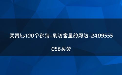 买赞ks100个秒到-刷访客量的网站-2409555056买赞