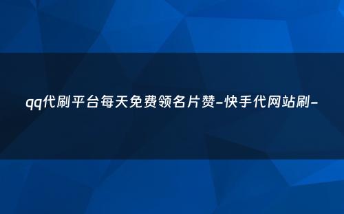 qq代刷平台每天免费领名片赞-快手代网站刷-