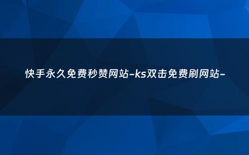 快手永久免费秒赞网站-ks双击免费刷网站-