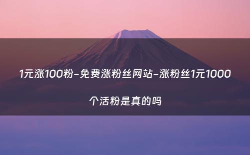 1元涨100粉-免费涨粉丝网站-涨粉丝1元1000个活粉是真的吗