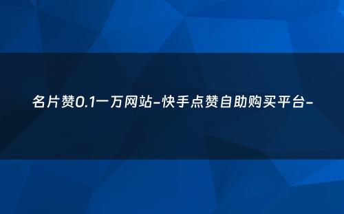 名片赞0.1一万网站-快手点赞自助购买平台-