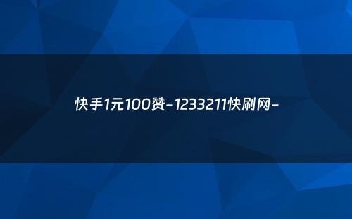 快手1元100赞-1233211快刷网-