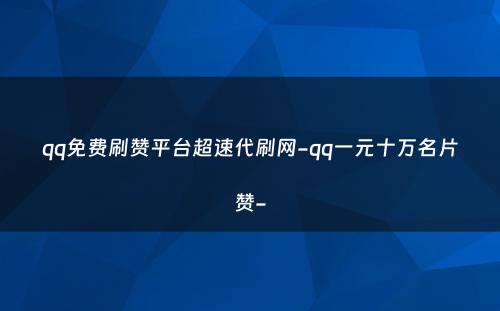 qq免费刷赞平台超速代刷网-qq一元十万名片赞-