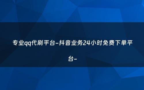 专业qq代刷平台-抖音业务24小时免费下单平台-