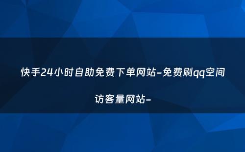 快手24小时自助免费下单网站-免费刷qq空间访客量网站-