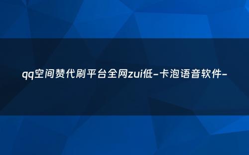 qq空间赞代刷平台全网zui低-卡泡语音软件-