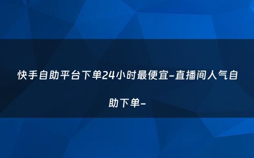 快手自助平台下单24小时最便宜-直播间人气自助下单-