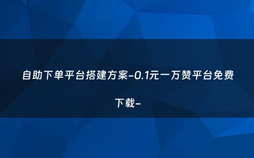 自助下单平台搭建方案-0.1元一万赞平台免费下载-