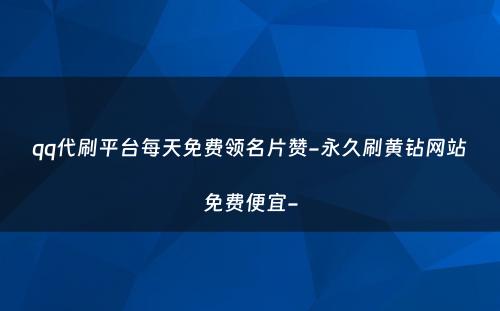 qq代刷平台每天免费领名片赞-永久刷黄钻网站免费便宜-