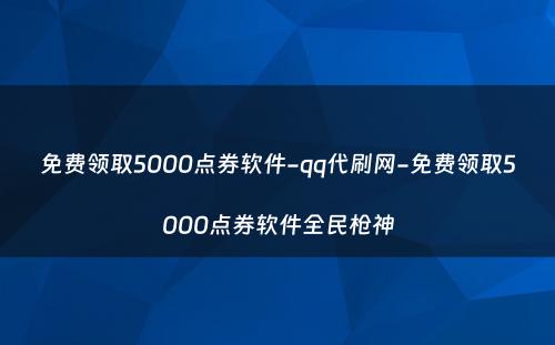 免费领取5000点券软件-qq代刷网-免费领取5000点券软件全民枪神