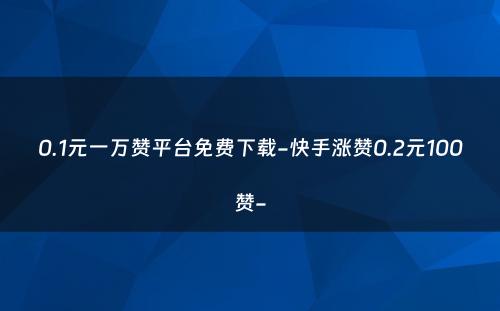 0.1元一万赞平台免费下载-快手涨赞0.2元100赞-