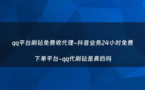 qq平台刷钻免费收代理-抖音业务24小时免费下单平台-qq代刷钻是真的吗