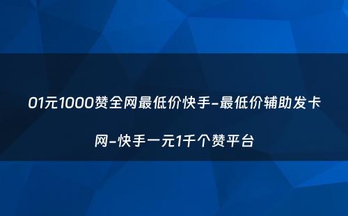 01元1000赞全网最低价快手-最低价辅助发卡网-快手一元1千个赞平台