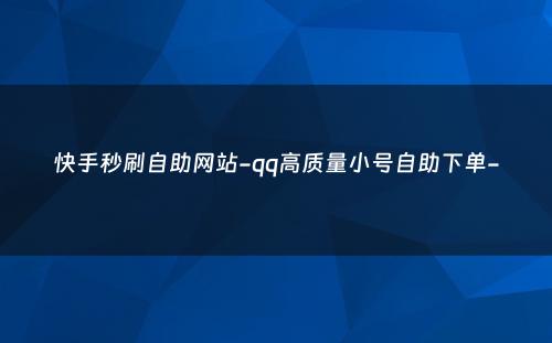 快手秒刷自助网站-qq高质量小号自助下单-