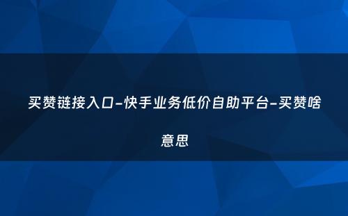 买赞链接入口-快手业务低价自助平台-买赞啥意思