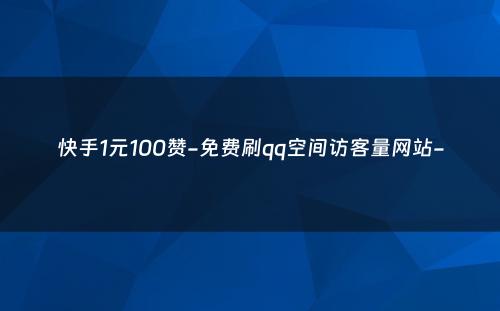 快手1元100赞-免费刷qq空间访客量网站-