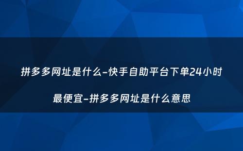 拼多多网址是什么-快手自助平台下单24小时最便宜-拼多多网址是什么意思