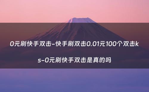 0元刷快手双击-快手刷双击0.01元100个双击ks-0元刷快手双击是真的吗