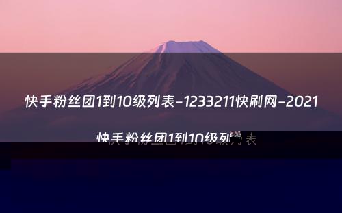 快手粉丝团1到10级列表-1233211快刷网-2021快手粉丝团1到10级列表