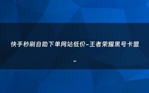 快手秒刷自助下单网站低价-王者荣耀黑号卡盟-