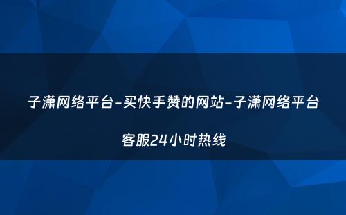 子潇网络平台-买快手赞的网站-子潇网络平台客服24小时热线