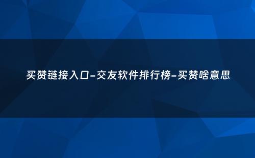 买赞链接入口-交友软件排行榜-买赞啥意思