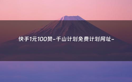 快手1元100赞-千山计划免费计划网址-