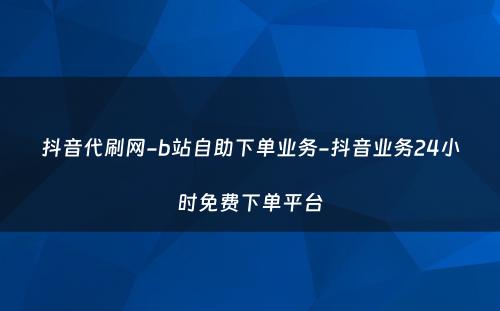 抖音代刷网-b站自助下单业务-抖音业务24小时免费下单平台