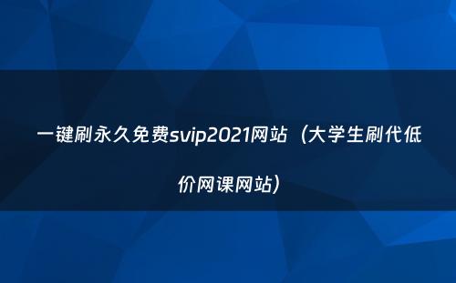 一键刷永久免费svip2021网站（大学生刷代低价网课网站）