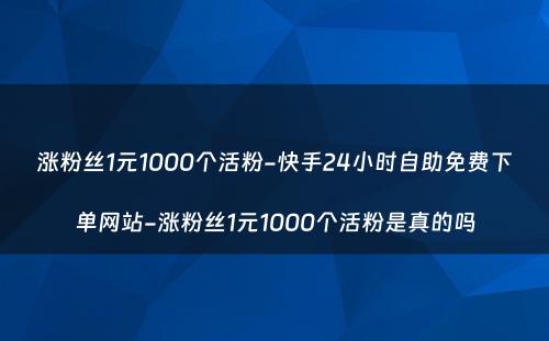 涨粉丝1元1000个活粉-快手24小时自助免费下单网站-涨粉丝1元1000个活粉是真的吗