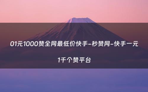 01元1000赞全网最低价快手-秒赞网-快手一元1千个赞平台