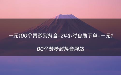 一元100个赞秒到抖音-24小时自助下单-一元100个赞秒到抖音网站