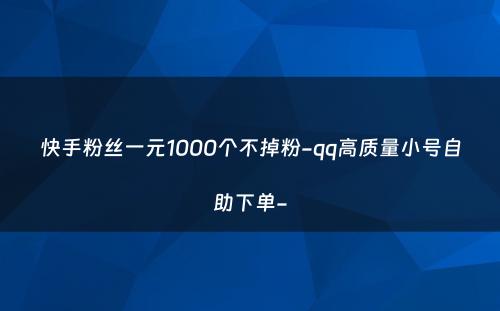 快手粉丝一元1000个不掉粉-qq高质量小号自助下单-