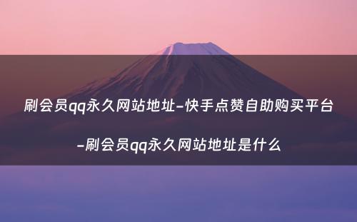 刷会员qq永久网站地址-快手点赞自助购买平台-刷会员qq永久网站地址是什么