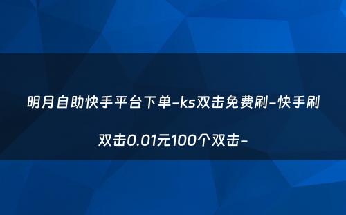 明月自助快手平台下单-ks双击免费刷-快手刷双击0.01元100个双击-