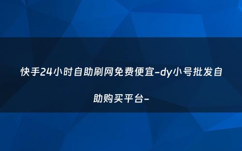 快手24小时自助刷网免费便宜-dy小号批发自助购买平台-