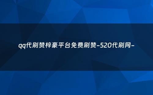 qq代刷赞梓豪平台免费刷赞-520代刷网-