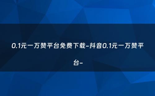 0.1元一万赞平台免费下载-抖音0.1元一万赞平台-