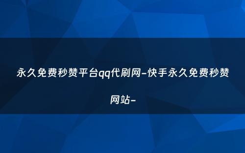 永久免费秒赞平台qq代刷网-快手永久免费秒赞网站-