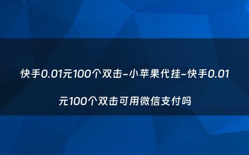 快手0.01元100个双击-小苹果代挂-快手0.01元100个双击可用微信支付吗