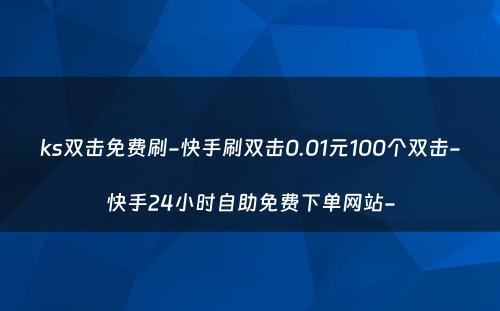 ks双击免费刷-快手刷双击0.01元100个双击-快手24小时自助免费下单网站-